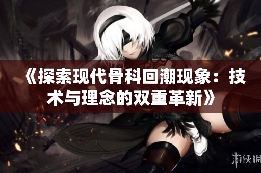 《探索现代骨科回潮现象：技术与理念的双重革新》