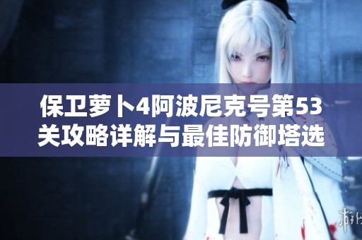 保卫萝卜4阿波尼克号第53关攻略详解与最佳防御塔选择指南