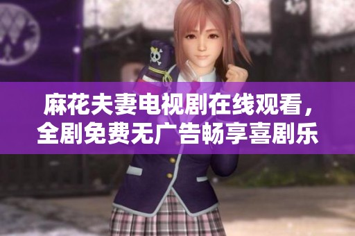 麻花夫妻电视剧在线观看，全剧免费无广告畅享喜剧乐趣