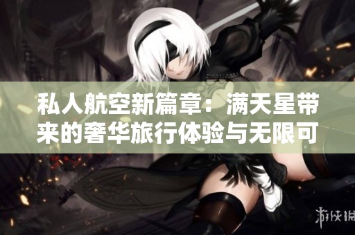 私人航空新篇章：满天星带来的奢华旅行体验与无限可能