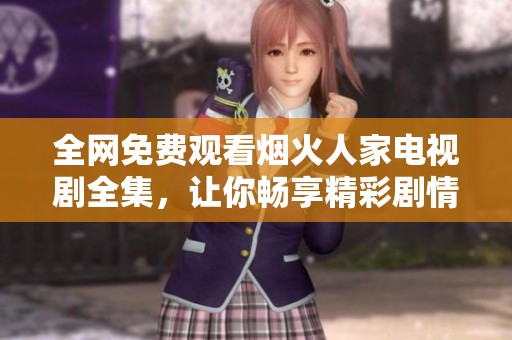 全网免费观看烟火人家电视剧全集，让你畅享精彩剧情