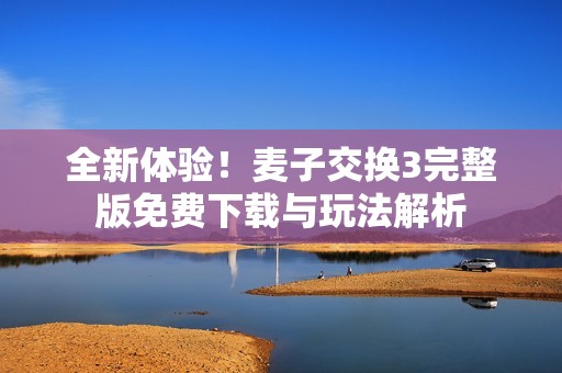 全新体验！麦子交换3完整版免费下载与玩法解析