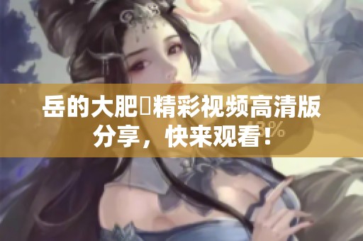 岳的大肥坹精彩视频高清版分享，快来观看！