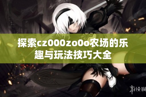 探索cz000zo0o农场的乐趣与玩法技巧大全