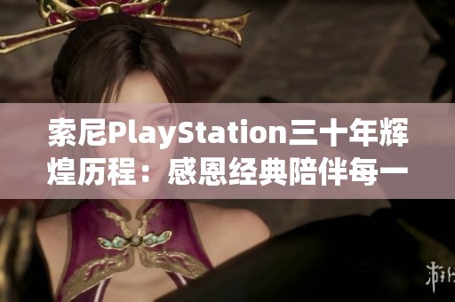 索尼PlayStation三十年辉煌历程：感恩经典陪伴每一步