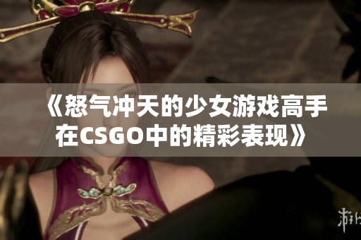 《怒气冲天的少女游戏高手在CSGO中的精彩表现》