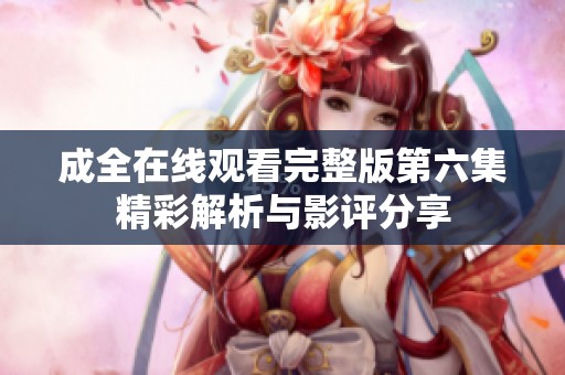 成全在线观看完整版第六集精彩解析与影评分享