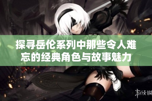 探寻岳伦系列中那些令人难忘的经典角色与故事魅力