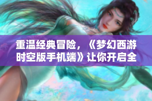 重温经典冒险，《梦幻西游时空版手机端》让你开启全新传奇旅程
