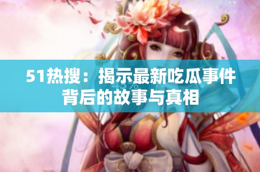 51热搜：揭示最新吃瓜事件背后的故事与真相