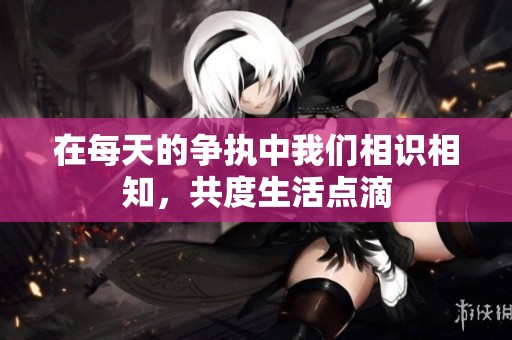 在每天的争执中我们相识相知，共度生活点滴