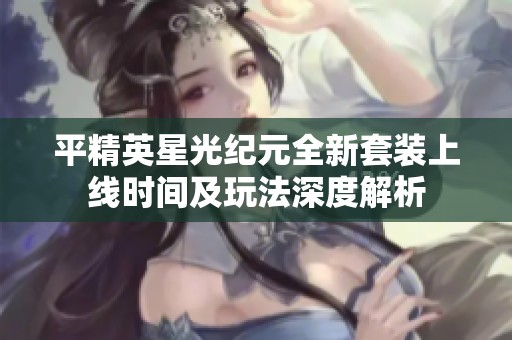 平精英星光纪元全新套装上线时间及玩法深度解析