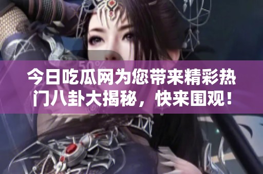 今日吃瓜网为您带来精彩热门八卦大揭秘，快来围观！