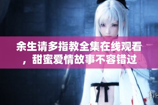 余生请多指教全集在线观看，甜蜜爱情故事不容错过