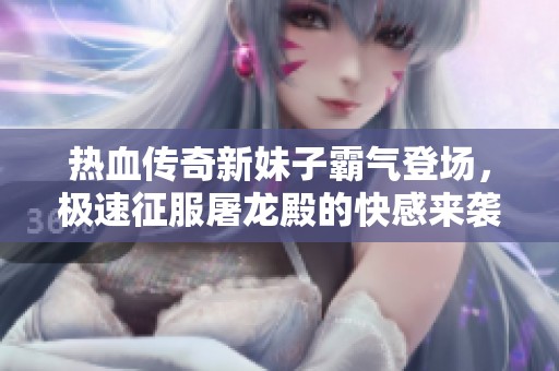 热血传奇新妹子霸气登场，极速征服屠龙殿的快感来袭！