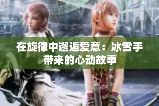 在旋律中邂逅爱意：冰雪手带来的心动故事