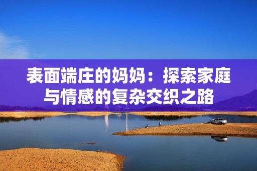 表面端庄的妈妈：探索家庭与情感的复杂交织之路