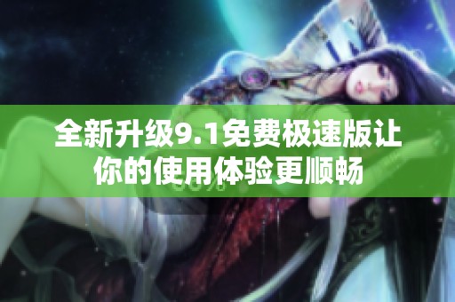全新升级9.1免费极速版让你的使用体验更顺畅