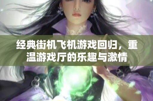 经典街机飞机游戏回归，重温游戏厅的乐趣与激情