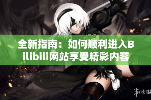 全新指南：如何顺利进入Bilibili网站享受精彩内容
