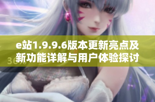e站1.9.9.6版本更新亮点及新功能详解与用户体验探讨