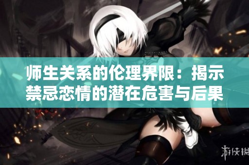 师生关系的伦理界限：揭示禁忌恋情的潜在危害与后果