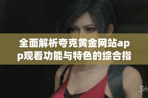 全面解析夸克黄金网站app观看功能与特色的综合指南