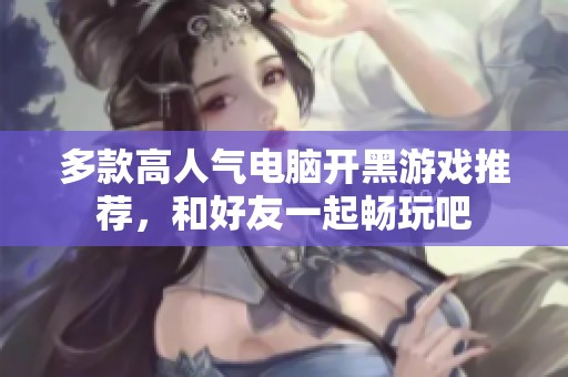 多款高人气电脑开黑游戏推荐，和好友一起畅玩吧