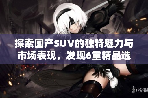 探索国产SUV的独特魅力与市场表现，发现6重精品选择