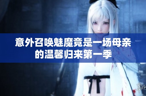 意外召唤魅魔竟是一场母亲的温馨归来第一季