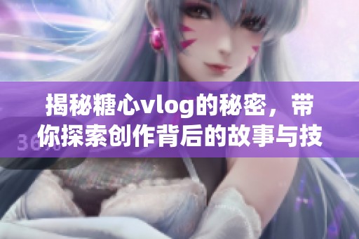 揭秘糖心vlog的秘密，带你探索创作背后的故事与技巧