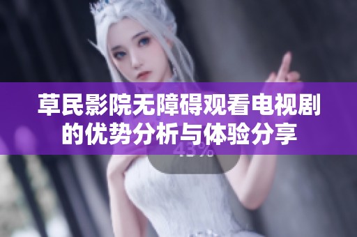 草民影院无障碍观看电视剧的优势分析与体验分享