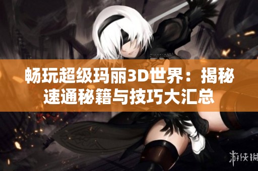 畅玩超级玛丽3D世界：揭秘速通秘籍与技巧大汇总