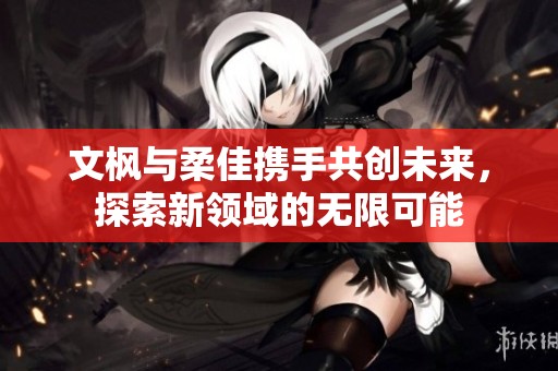 文枫与柔佳携手共创未来，探索新领域的无限可能