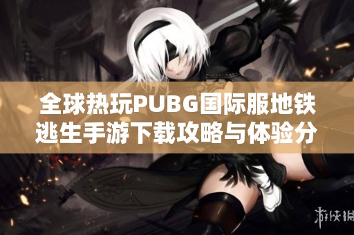 全球热玩PUBG国际服地铁逃生手游下载攻略与体验分享