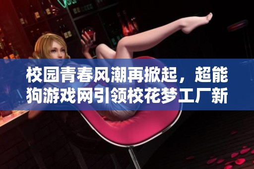 校园青春风潮再掀起，超能狗游戏网引领校花梦工厂新篇章