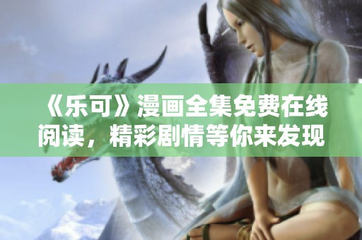 《乐可》漫画全集免费在线阅读，精彩剧情等你来发现！