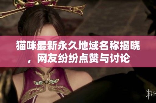 猫咪最新永久地域名称揭晓，网友纷纷点赞与讨论