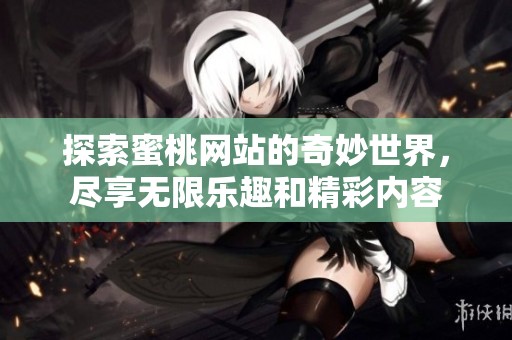 探索蜜桃网站的奇妙世界，尽享无限乐趣和精彩内容