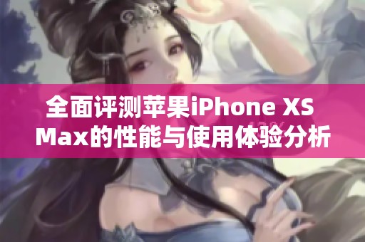 全面评测苹果iPhone XS Max的性能与使用体验分析