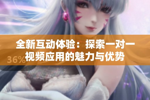 全新互动体验：探索一对一视频应用的魅力与优势