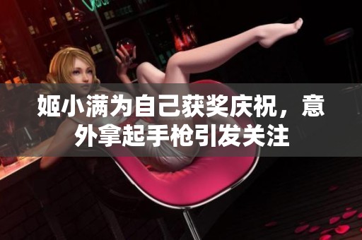 姬小满为自己获奖庆祝，意外拿起手枪引发关注