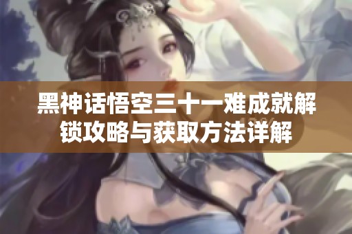 黑神话悟空三十一难成就解锁攻略与获取方法详解
