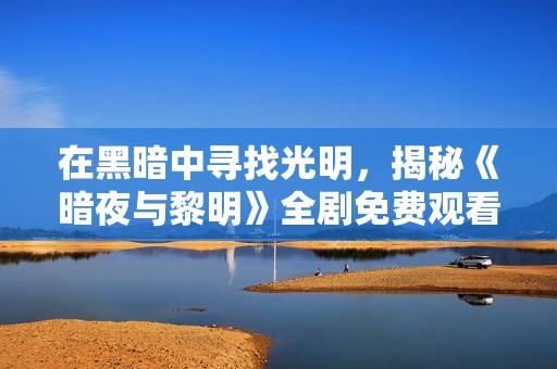 在黑暗中寻找光明，揭秘《暗夜与黎明》全剧免费观看方法