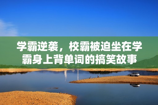 学霸逆袭，校霸被迫坐在学霸身上背单词的搞笑故事