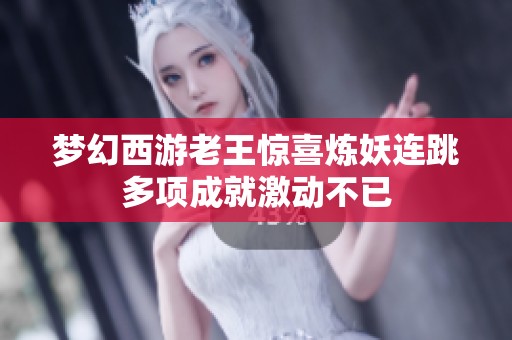 梦幻西游老王惊喜炼妖连跳多项成就激动不已