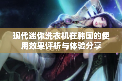 现代迷你洗衣机在韩国的使用效果评析与体验分享