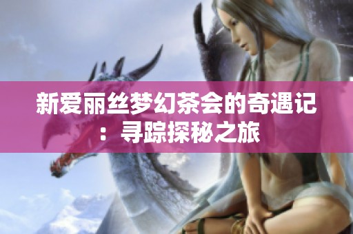 新爱丽丝梦幻茶会的奇遇记：寻踪探秘之旅