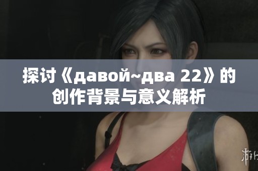 探讨《давой~два 22》的创作背景与意义解析