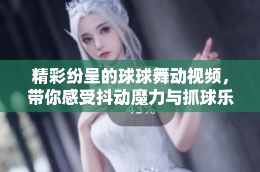 精彩纷呈的球球舞动视频，带你感受抖动魔力与抓球乐趣